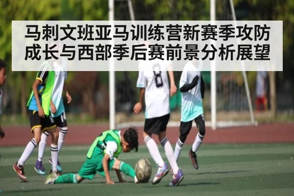 马刺文班亚马训练营新赛季攻防成长与西部季后赛前景分析展望